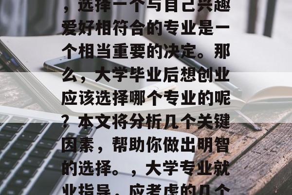 在毕业后的就业市场中,选择一个与自己兴趣爱好相符合的专业是一个相当重要的决定。那么,大学毕业后想创业应该选择哪个专业的呢?本文将分析几个关键因素,帮助你做出明智的选择。,大学专业就业指导,应考虑的几个关键因素 在毕业后的就业市场中,选择一个与自己兴趣爱好相符合的专业是一个相当重要的决定。那么,大学毕业后想创业应该选择哪个专业的呢?本文将分析几个关键因素,帮助你做出明智的选择。,大学专业就业指导,应考虑的几个关键因素