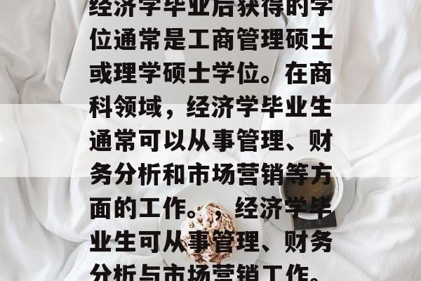 经济学毕业后获得的学位通常是工商管理硕士或理学硕士学位。在商科领域，经济学毕业生通常可以从事管理、财务分析和市场营销等方面的工作。，经济学毕业生可从事管理、财务分析与市场营销工作。