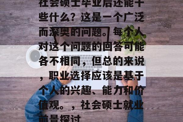 社会硕士毕业后还能干些什么？这是一个广泛而深奥的问题。每个人对这个问题的回答可能各不相同，但总的来说，职业选择应该是基于个人的兴趣、能力和价值观。，社会硕士就业前景探讨
