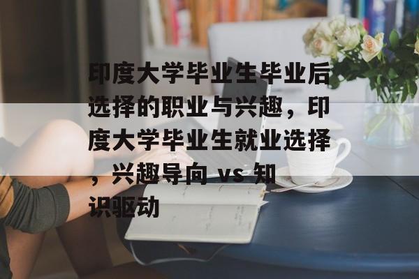 印度大学毕业生毕业后选择的职业与兴趣,印度大学毕业生就业选择,兴趣导向 vs 知识驱动 印度大学毕业生毕业后选择的职业与兴趣,印度大学毕业生就业选择,兴趣导向 vs 知识驱动