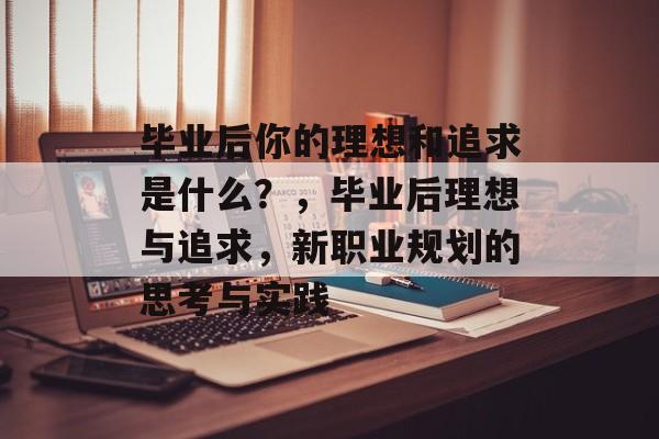 毕业后你的理想和追求是什么？，毕业后理想与追求，新职业规划的思考与实践