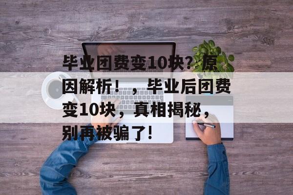 毕业团费变10块?原因解析!,毕业后团费变10块,真相揭秘,别再被骗了! 毕业团费变10块?原因解析!,毕业后团费变10块,真相揭秘,别再被骗了!