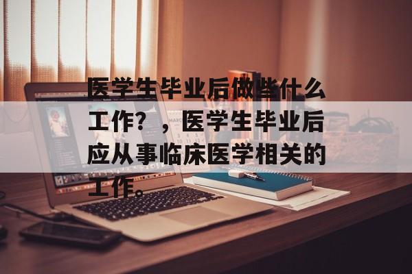 医学生毕业后做些什么工作?,医学生毕业后应从事临床医学相关的工作。 医学生毕业后做些什么工作?,医学生毕业后应从事临床医学相关的工作。