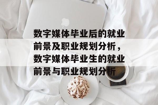 数字媒体毕业后的就业前景及职业规划分析，数字媒体毕业生的就业前景与职业规划分析