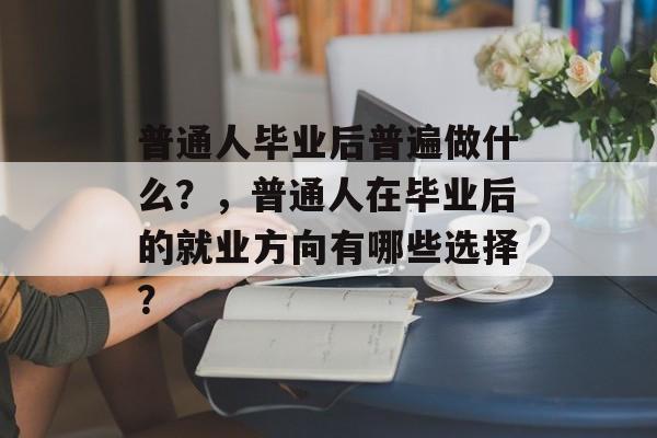 普通人毕业后普遍做什么?,普通人在毕业后的就业方向有哪些选择? 普通人毕业后普遍做什么?,普通人在毕业后的就业方向有哪些选择?