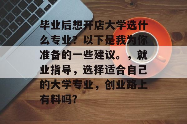 毕业后想开店大学选什么专业?以下是我为你准备的一些建议。,就业指导,选择适合自己的大学专业,创业路上有料吗? 毕业后想开店大学选什么专业?以下是我为你准备的一些建议。,就业指导,选择适合自己的大学专业,创业路上有料吗?