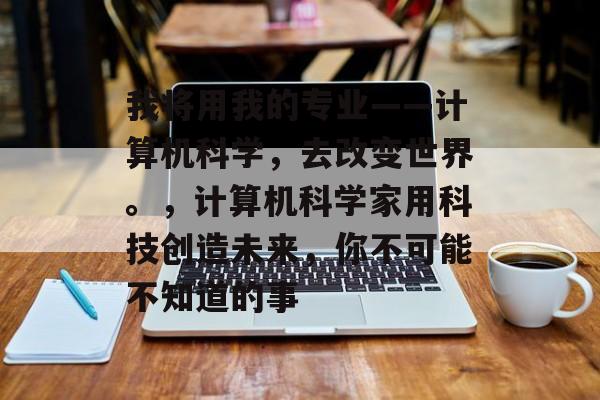 我将用我的专业——计算机科学，去改变世界。，计算机科学家用科技创造未来，你不可能不知道的事