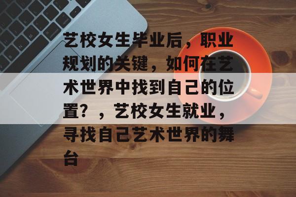 艺校女生毕业后，职业规划的关键，如何在艺术世界中找到自己的位置？，艺校女生就业，寻找自己艺术世界的舞台