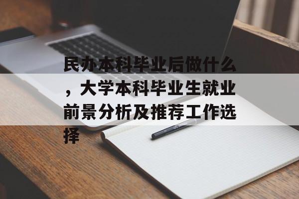 民办本科毕业后做什么,大学本科毕业生就业前景分析及推荐工作选择 民办本科毕业后做什么,大学本科毕业生就业前景分析及推荐工作选择