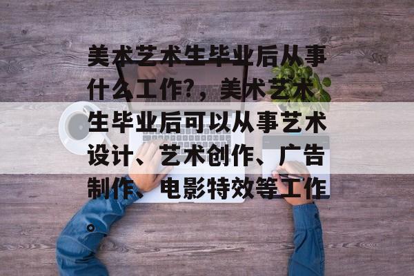 美术艺术生毕业后从事什么工作?,美术艺术生毕业后可以从事艺术设计、艺术创作、广告制作、电影特效等工作。 美术艺术生毕业后从事什么工作?,美术艺术生毕业后可以从事艺术设计、艺术创作、广告制作、电影特效等工作。