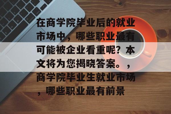 在商学院毕业后的就业市场中，哪些职业最有可能被企业看重呢？本文将为您揭晓答案。，商学院毕业生就业市场，哪些职业最有前景