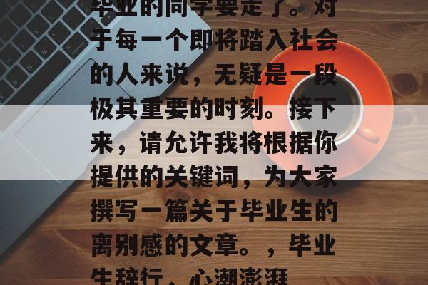 毕业的同学要走了。对于每一个即将踏入社会的人来说，无疑是一段极其重要的时刻。接下来，请允许我将根据你提供的关键词，为大家撰写一篇关于毕业生的离别感的文章。，毕业生辞行，心潮澎湃