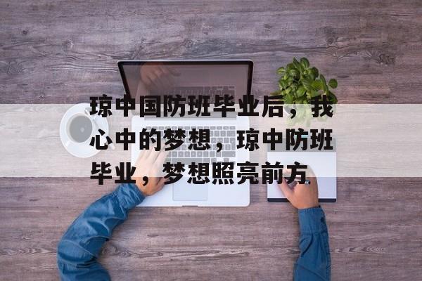 琼中国防班毕业后,我心中的梦想,琼中防班毕业,梦想照亮前方 琼中国防班毕业后,我心中的梦想,琼中防班毕业,梦想照亮前方