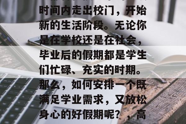 高考结束后，大多数学生都将在接下来的一段时间内走出校门，开始新的生活阶段。无论你是在学校还是在社会，毕业后的假期都是学生们忙碌、充实的时期。那么，如何安排一个既满足学业需求，又放松身心的好假期呢？，高效规划大学生活，轻松度过毕业假期