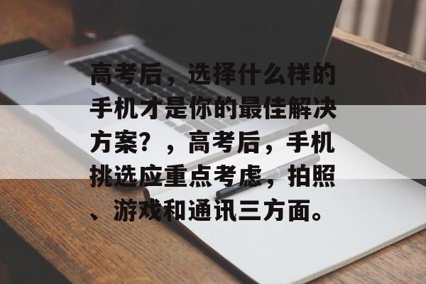 高考后，选择什么样的手机才是你的最佳解决方案？，高考后，手机挑选应重点考虑，拍照、游戏和通讯三方面。