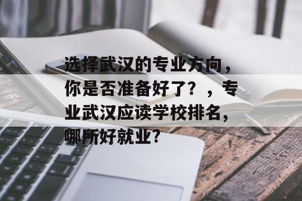 选择武汉的专业方向,你是否准备好了?,专业武汉应读学校排名,哪所好就业? 选择武汉的专业方向,你是否准备好了?,专业武汉应读学校排名,哪所好就业?