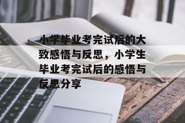 小学毕业考完试后的大致感悟与反思，小学生毕业考完试后的感悟与反思分享