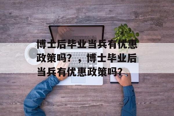 博士后毕业当兵有优惠政策吗？，博士毕业后当兵有优惠政策吗？