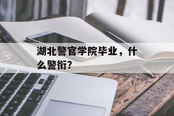 湖北警官学院毕业,什么警衔? 湖北警官学院毕业,什么警衔?
