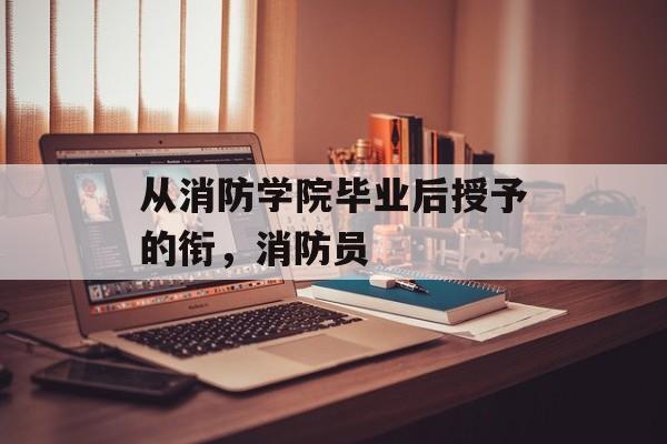 从消防学院毕业后授予的衔,消防员 从消防学院毕业后授予的衔,消防员
