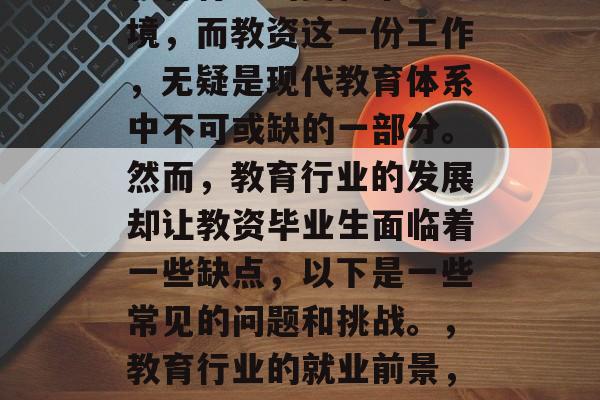 教育行业的变化永无止境,而教资这一份工作,无疑是现代教育体系中不可或缺的一部分。然而,教育行业的发展却让教资毕业生面临着一些缺点,以下是一些常见的问题和挑战。,教育行业的就业前景,挑战与机会 教育行业的变化永无止境,而教资这一份工作,无疑是现代教育体系中不可或缺的一部分。然而,教育行业的发展却让教资毕业生面临着一些缺点,以下是一些常见的问题和挑战。,教育行业的就业前景,挑战与机会