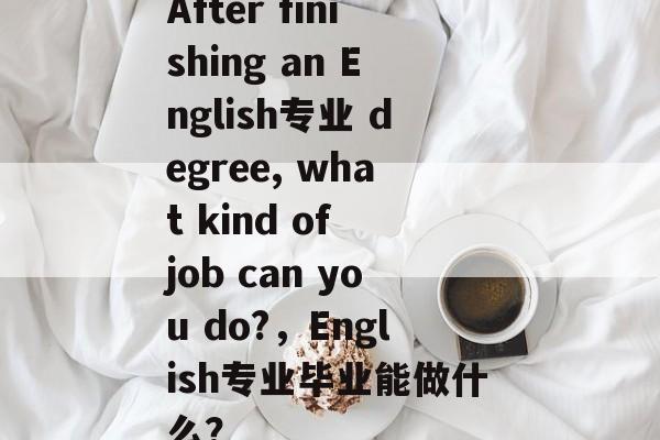 After finishing an English专业 degree, what kind of job can you do?,English专业毕业能做什么? After finishing an English专业 degree, what kind of job can you do?,English专业毕业能做什么?