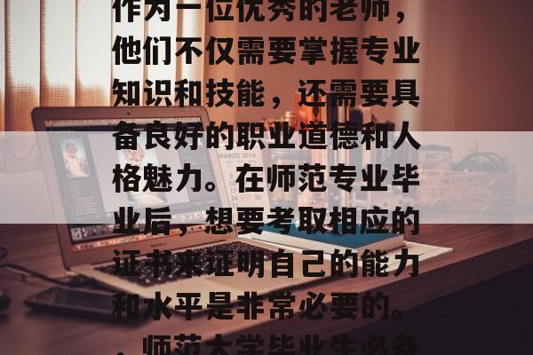 在教育行业中，教师是一项非常重要的职业。作为一位优秀的老师，他们不仅需要掌握专业知识和技能，还需要具备良好的职业道德和人格魅力。在师范专业毕业后，想要考取相应的证书来证明自己的能力和水平是非常必要的。，师范大学毕业生必备证书，专业能力与职业道德的双重保障