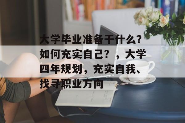 大学毕业准备干什么?如何充实自己?,大学四年规划,充实自我、找寻职业方向 大学毕业准备干什么?如何充实自己?,大学四年规划,充实自我、找寻职业方向