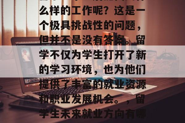 留学生毕业后能找到什么样的工作呢?这是一个极具挑战性的问题,但并不是没有答案。留学不仅为学生打开了新的学习环境,也为他们提供了丰富的就业资源和职业发展机会。,留学生未来就业方向有哪些? 留学生毕业后能找到什么样的工作呢?这是一个极具挑战性的问题,但并不是没有答案。留学不仅为学生打开了新的学习环境,也为他们提供了丰富的就业资源和职业发展机会。,留学生未来就业方向有哪些?