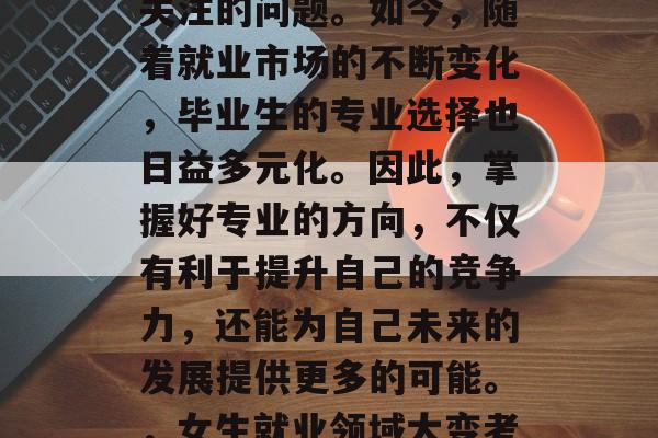 高考毕业后的女生选择专业，一直是不少家庭关注的问题。如今，随着就业市场的不断变化，毕业生的专业选择也日益多元化。因此，掌握好专业的方向，不仅有利于提升自己的竞争力，还能为自己未来的发展提供更多的可能。，女生就业领域大变考完就决定专业？学啥最靠谱？