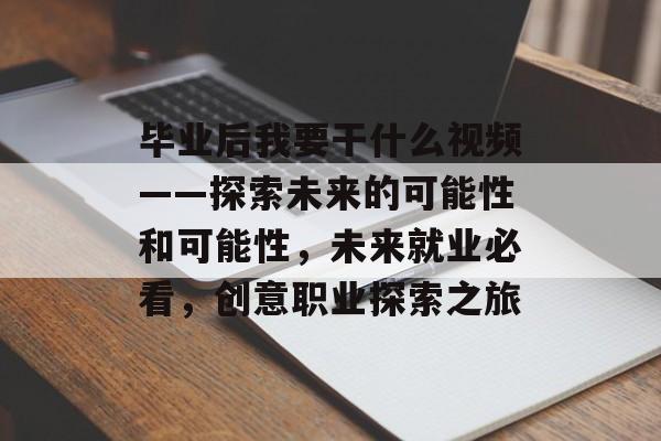 毕业后我要干什么视频——探索未来的可能性和可能性，未来就业必看，创意职业探索之旅