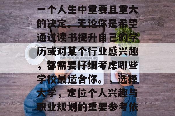 高中毕业选择读大学是一个人生中重要且重大的决定。无论你是希望通过读书提升自己的学历或对某个行业感兴趣,都需要仔细考虑哪些学校最适合你。,选择大学,定位个人兴趣与职业规划的重要参考依据 高中毕业选择读大学是一个人生中重要且重大的决定。无论你是希望通过读书提升自己的学历或对某个行业感兴趣,都需要仔细考虑哪些学校最适合你。,选择大学,定位个人兴趣与职业规划的重要参考依据