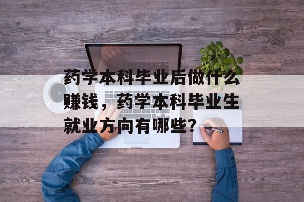 药学本科毕业后做什么赚钱,药学本科毕业生就业方向有哪些? 药学本科毕业后做什么赚钱,药学本科毕业生就业方向有哪些?