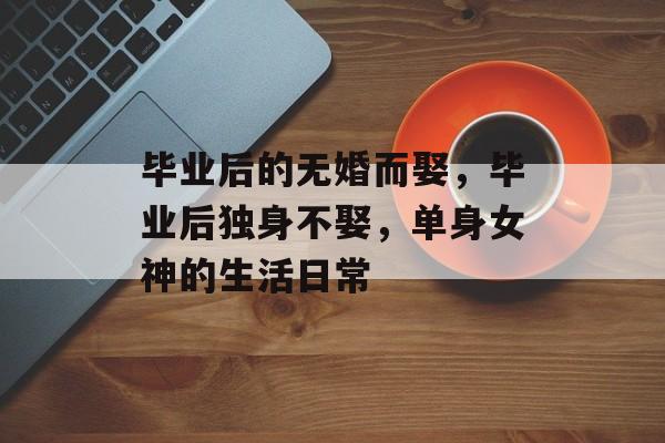 毕业后的无婚而娶，毕业后独身不娶，单身女神的生活日常