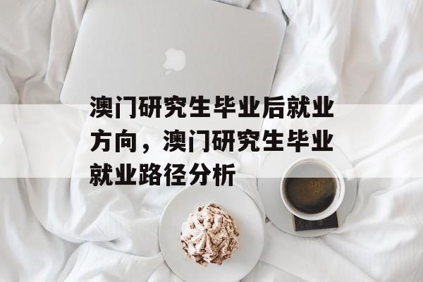 澳门研究生毕业后就业方向,澳门研究生毕业就业路径分析 澳门研究生毕业后就业方向,澳门研究生毕业就业路径分析