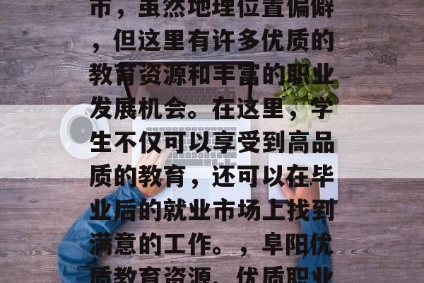阜阳是安徽省的一个城市,虽然地理位置偏僻,但这里有许多优质的教育资源和丰富的职业发展机会。在这里,学生不仅可以享受到高品质的教育,还可以在毕业后的就业市场上找到满意的工作。,阜阳优质教育资源、优质职业发展机会等你来发现! 阜阳是安徽省的一个城市,虽然地理位置偏僻,但这里有许多优质的教育资源和丰富的职业发展机会。在这里,学生不仅可以享受到高品质的教育,还可以在毕业后的就业市场上找到满意的工作。,阜阳优质教育资源、优质职业发展机会等你来发现!