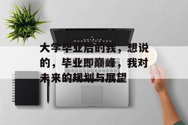 大学毕业后的我，想说的，毕业即巅峰，我对未来的规划与展望