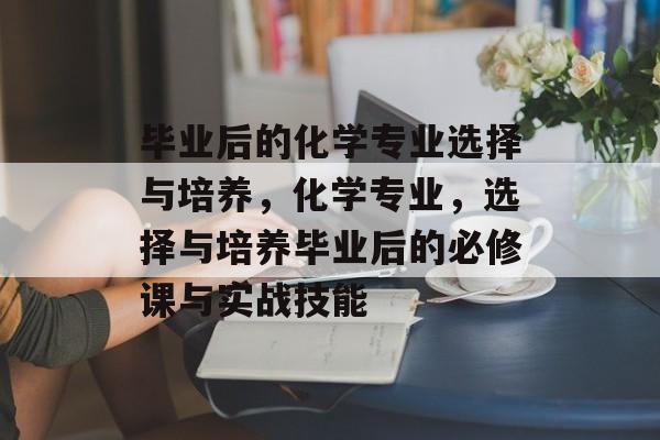 毕业后的化学专业选择与培养，化学专业，选择与培养毕业后的必修课与实战技能