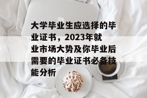 大学毕业生应选择的毕业证书,2023年就业市场大势及你毕业后需要的毕业证书必备技能分析 大学毕业生应选择的毕业证书,2023年就业市场大势及你毕业后需要的毕业证书必备技能分析