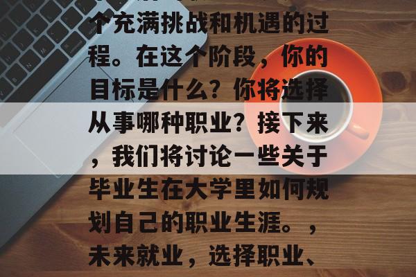毕业后的职业生涯是一个充满挑战和机遇的过程。在这个阶段，你的目标是什么？你将选择从事哪种职业？接下来，我们将讨论一些关于毕业生在大学里如何规划自己的职业生涯。，未来就业，选择职业、规划路径与机遇的探讨