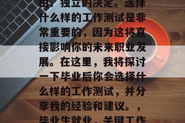 毕业后的选择是一种自由、独立的决定。选择什么样的工作测试是非常重要的，因为这将直接影响你的未来职业发展。在这里，我将探讨一下毕业后你会选择什么样的工作测试，并分享我的经验和建议。，毕业生就业，关键工作测试分析及建议