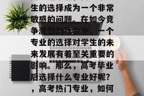 高考结束后,高中毕业生的选择成为一个非常敏感的问题。在如今竞争激烈的社会中,一个专业的选择对学生的未来发展有着至关重要的影响。那么,高考毕业后选择什么专业好呢?,高考热门专业,如何为未来规划专业路径 高考结束后,高中毕业生的选择成为一个非常敏感的问题。在如今竞争激烈的社会中,一个专业的选择对学生的未来发展有着至关重要的影响。那么,高考毕业后选择什么专业好呢?,高考热门专业,如何为未来规划专业路径