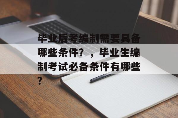 毕业后考编制需要具备哪些条件？，毕业生编制考试必备条件有哪些？