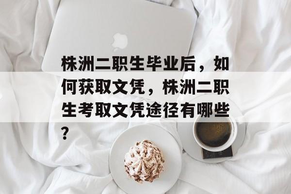 株洲二职生毕业后,如何获取文凭,株洲二职生考取文凭途径有哪些? 株洲二职生毕业后,如何获取文凭,株洲二职生考取文凭途径有哪些?