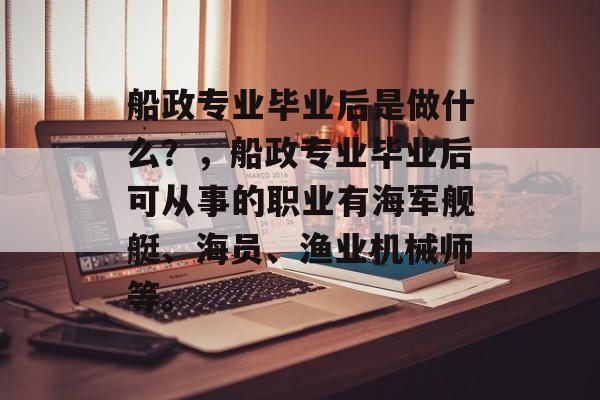 船政专业毕业后是做什么？，船政专业毕业后可从事的职业有海军舰艇、海员、渔业机械师等。