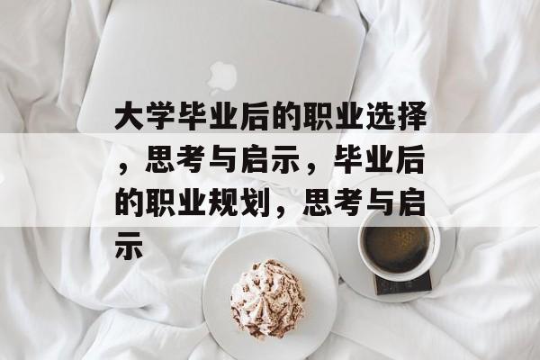 大学毕业后的职业选择，思考与启示，毕业后的职业规划，思考与启示