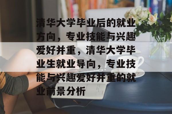 清华大学毕业后的就业方向,专业技能与兴趣爱好并重,清华大学毕业生就业导向,专业技能与兴趣爱好并重的就业前景分析 清华大学毕业后的就业方向,专业技能与兴趣爱好并重,清华大学毕业生就业导向,专业技能与兴趣爱好并重的就业前景分析