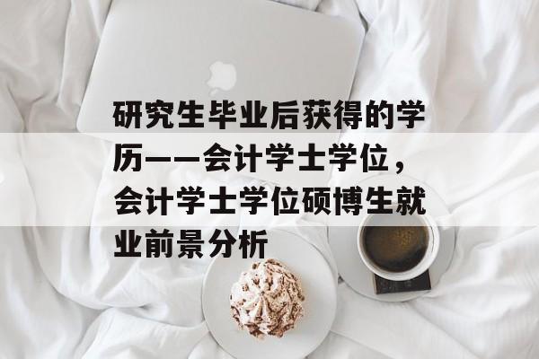 研究生毕业后获得的学历——会计学士学位,会计学士学位硕博生就业前景分析 研究生毕业后获得的学历——会计学士学位,会计学士学位硕博生就业前景分析