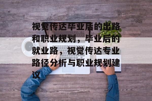 视觉传达毕业后的出路和职业规划，毕业后的就业路，视觉传达专业路径分析与职业规划建议