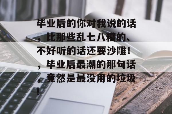 毕业后的你对我说的话，比那些乱七八糟的、不好听的话还要沙雕！，毕业后最潮的那句话，竟然是最没用的垃圾!